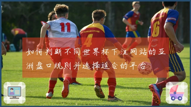 如何判断不同世界杯下注网站的亚洲盘口规则并选择适合的平台
