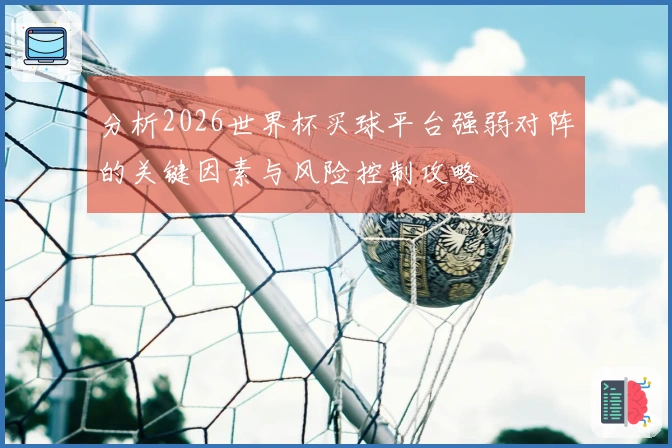 分析2026世界杯买球平台强弱对阵的关键因素与风险控制攻略