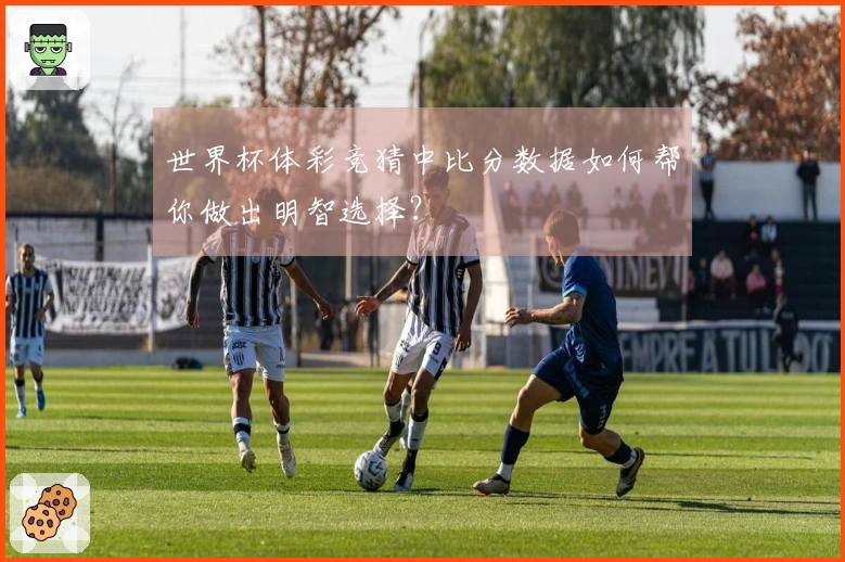 世界杯体彩竞猜中比分数据如何帮你做出明智选择？