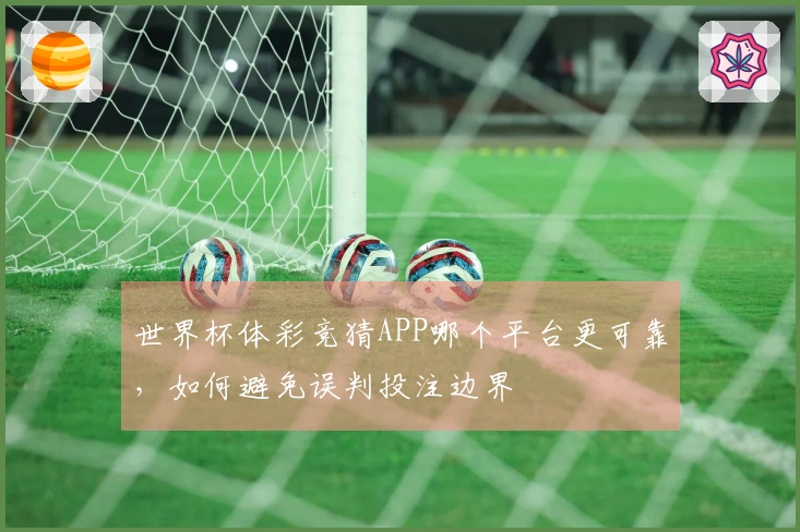 世界杯体彩竞猜APP哪个平台更可靠，如何避免误判投注边界
