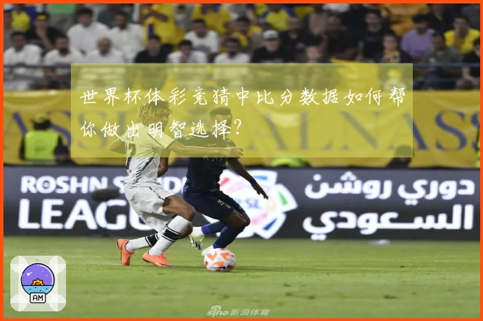 世界杯体彩竞猜中比分数据如何帮你做出明智选择？